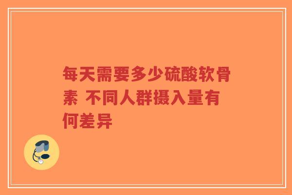 每天需要多少硫酸软骨素 不同人群摄入量有何差异