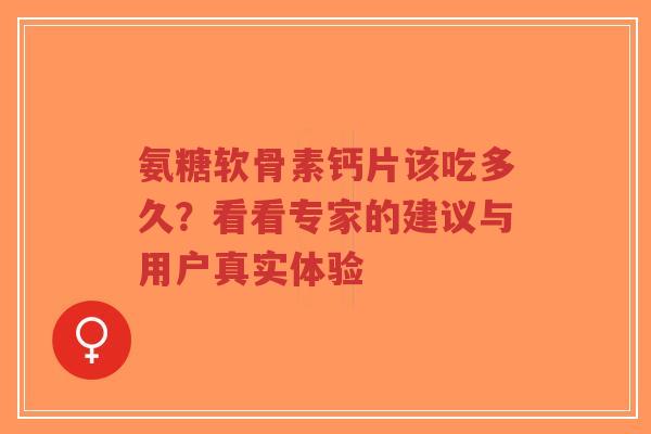 氨糖软骨素钙片该吃多久？看看专家的建议与用户真实体验