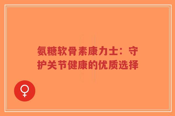 氨糖软骨素康力士：守护关节健康的优质选择