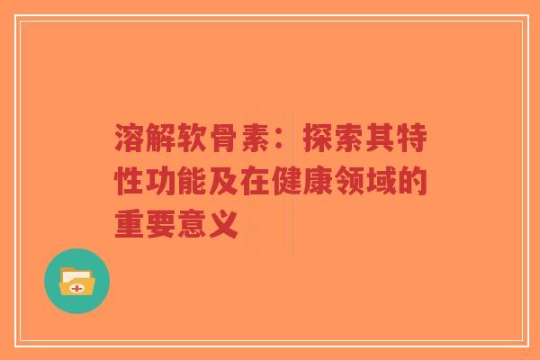 溶解软骨素：探索其特性功能及在健康领域的重要意义