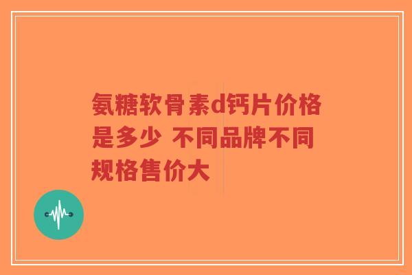 氨糖软骨素d钙片价格是多少 不同品牌不同规格售价大