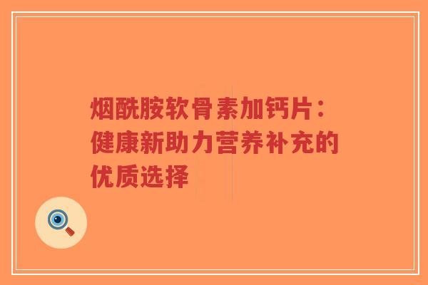 烟酰胺软骨素加钙片：健康新助力营养补充的优质选择