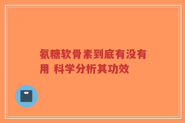 氨糖软骨素到底有没有用 科学分析其功效
