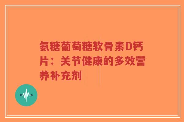 氨糖葡萄糖软骨素D钙片：关节健康的多效营养补充剂