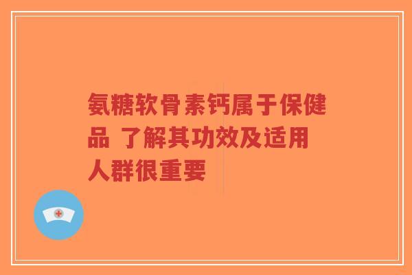 氨糖软骨素钙属于保健品 了解其功效及适用人群很重要