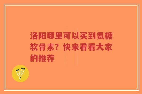 洛阳哪里可以买到氨糖软骨素?快来看看大家的推荐 洛阳哪里可以买到氨糖软骨素?快来看看大家的推荐