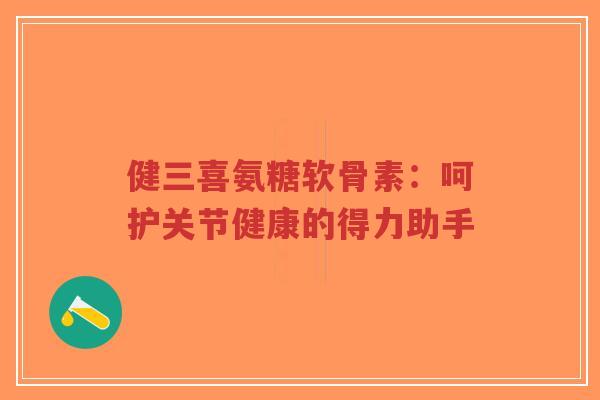 健三喜氨糖软骨素:呵护关节健康的得力助手 健三喜氨糖软骨素:呵护关节健康的得力助手