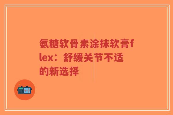 氨糖软骨素涂抹软膏flex:舒缓关节不适的新选择 氨糖软骨素涂抹软膏flex:舒缓关节不适的新选择