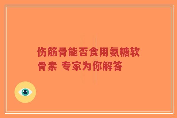 伤筋骨能否食用氨糖软骨素 专家为你解答
