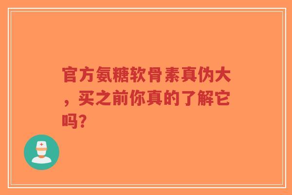 官方氨糖软骨素真伪大，买之前你真的了解它吗？