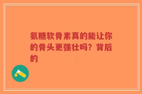 氨糖软骨素真的能让你的骨头更强壮吗?背后的 氨糖软骨素真的能让你的骨头更强壮吗?背后的