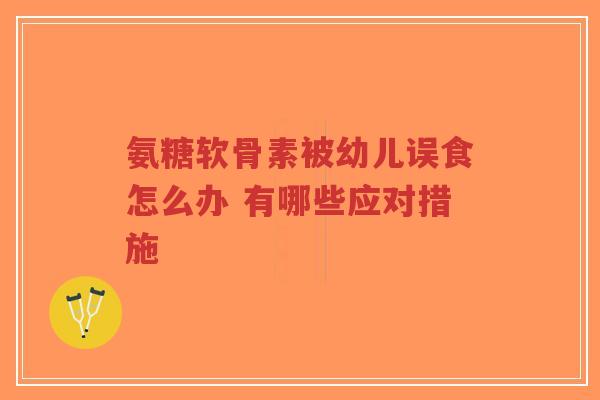 氨糖软骨素被幼儿误食怎么办 有哪些应对措施