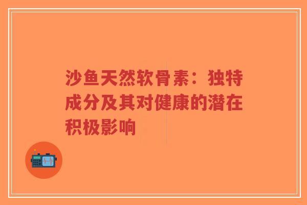 沙鱼天然软骨素:独特成分及其对健康的潜在积极影响 沙鱼天然软骨素:独特成分及其对健康的潜在积极影响