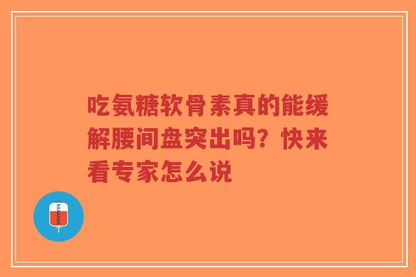 吃氨糖软骨素真的能缓解腰间盘突出吗?快来看专家怎么说 吃氨糖软骨素真的能缓解腰间盘突出吗?快来看专家怎么说