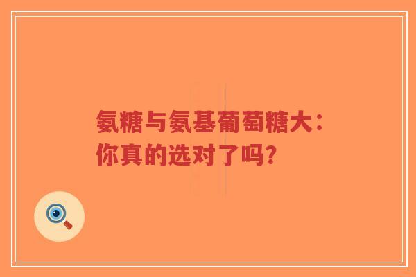 氨糖与氨基葡萄糖大：你真的选对了吗？