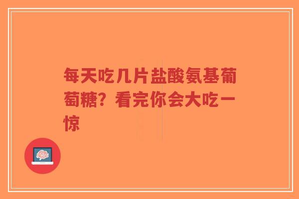 每天吃几片盐酸氨基葡萄糖？看完你会大吃一惊
