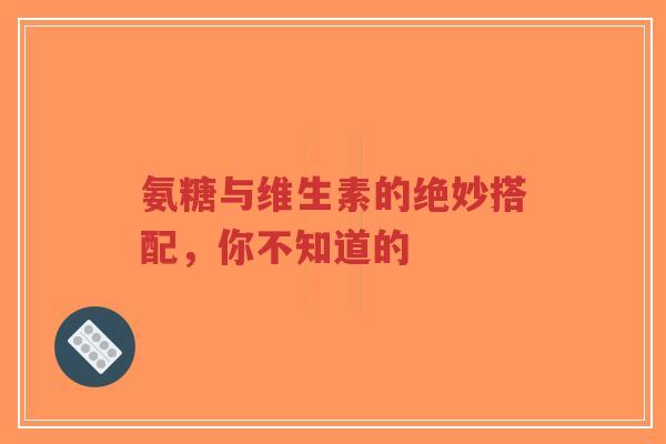 氨糖与维生素的绝妙搭配，你不知道的