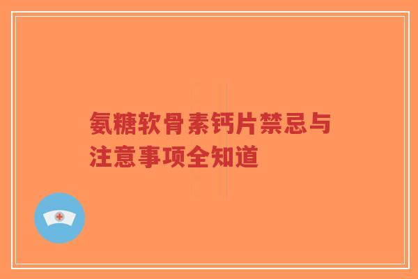 氨糖软骨素钙片禁忌与注意事项全知道
