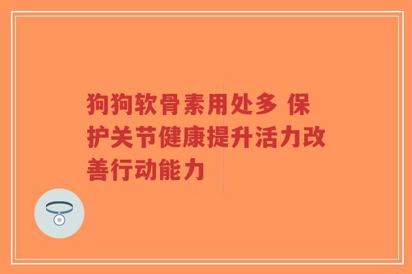 狗狗软骨素用处多 保护关节健康提升活力改善行动能力 狗狗软骨素用处多 保护关节健康提升活力改善行动能力