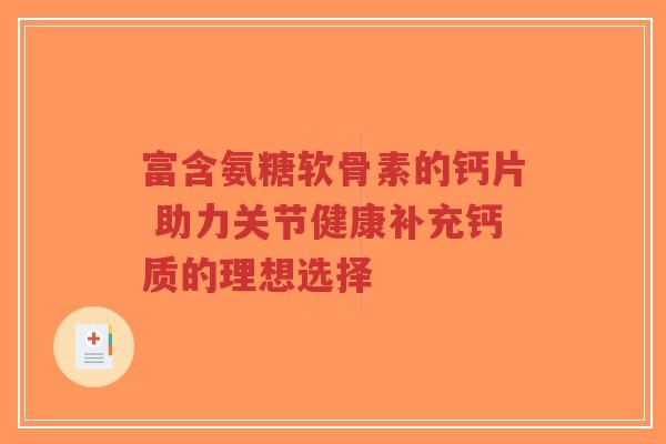 富含氨糖软骨素的钙片 助力关节健康补充钙质的理想选择