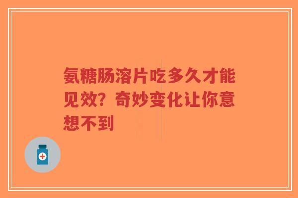 氨糖肠溶片吃多久才能见效？奇妙变化让你意想不到