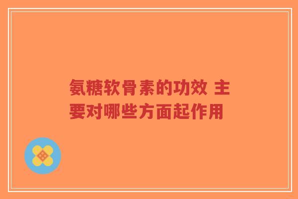 氨糖软骨素的功效 主要对哪些方面起作用