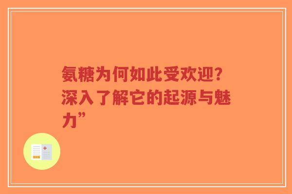 氨糖为何如此受欢迎?深入了解它的起源与魅力” 氨糖为何如此受欢迎?深入了解它的起源与魅力”