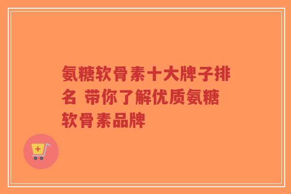 氨糖软骨素十大牌子排名 带你了解优质氨糖软骨素品牌