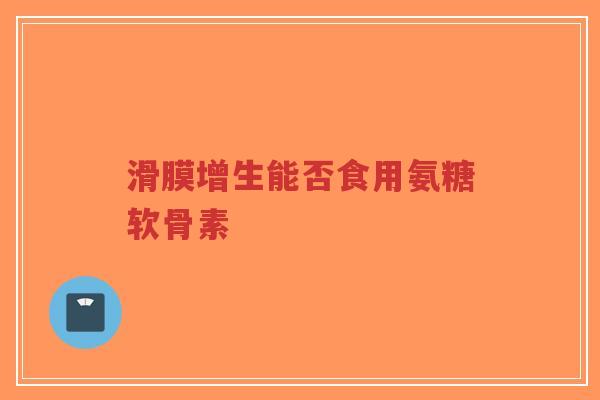 滑膜增生能否食用氨糖软骨素