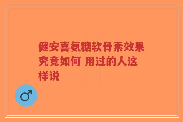健安喜氨糖软骨素效果究竟如何 用过的人这样说 健安喜氨糖软骨素效果究竟如何 用过的人这样说