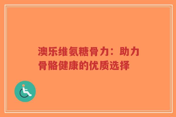 澳乐维氨糖骨力：助力骨骼健康的优质选择