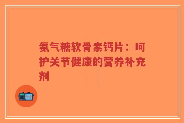 氨气糖软骨素钙片：呵护关节健康的营养补充剂