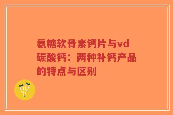 氨糖软骨素钙片与vd碳酸钙：两种补钙产品的特点与区别