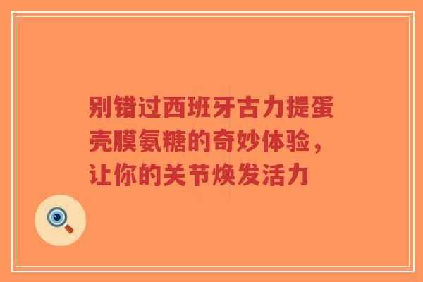 别错过西班牙古力提蛋壳膜氨糖的奇妙体验，让你的关节焕发活力