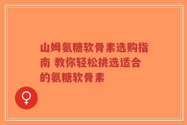 山姆氨糖软骨素选购指南 教你轻松挑选适合的氨糖软骨素