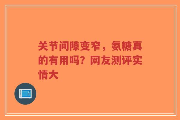 关节间隙变窄,氨糖真的有用吗?网友测评实情大 关节间隙变窄,氨糖真的有用吗?网友测评实情大