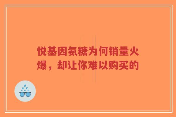 悦基因氨糖为何销量火爆，却让你难以购买的