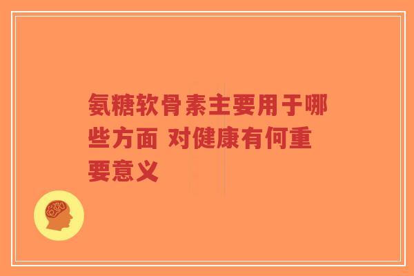 氨糖软骨素主要用于哪些方面 对健康有何重要意义