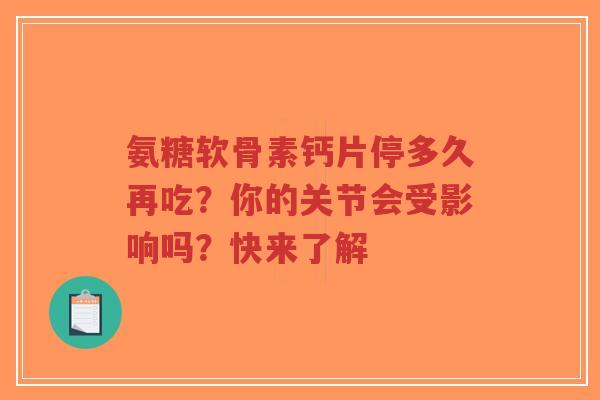 氨糖软骨素钙片停多久再吃？你的关节会受影响吗？快来了解