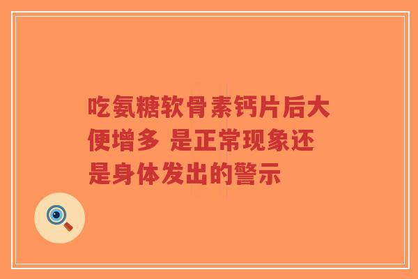 吃氨糖软骨素钙片后大便增多 是正常现象还是身体发出的警示