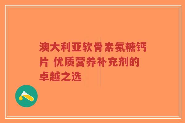 澳大利亚软骨素氨糖钙片 优质营养补充剂的卓越之选 澳大利亚软骨素氨糖钙片 优质营养补充剂的卓越之选