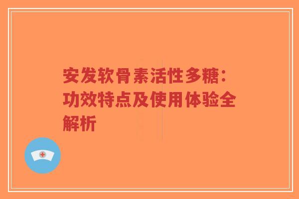 安发软骨素活性多糖：功效特点及使用体验全解析