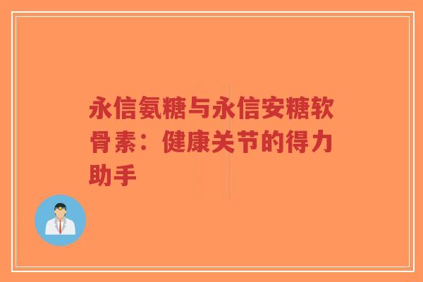 永信氨糖与永信安糖软骨素：健康关节的得力助手