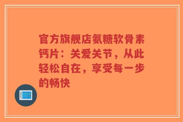 官方旗舰店氨糖软骨素钙片:关爱关节,从此轻松自在,享受每一步的畅快 官方旗舰店氨糖软骨素钙片:关爱关节,从此轻松自在,享受每一步的畅快