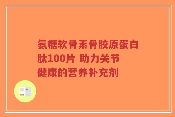 氨糖软骨素骨胶原蛋白肽100片 助力关节健康的营养补充剂