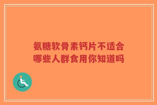 氨糖软骨素钙片不适合哪些人群食用你知道吗