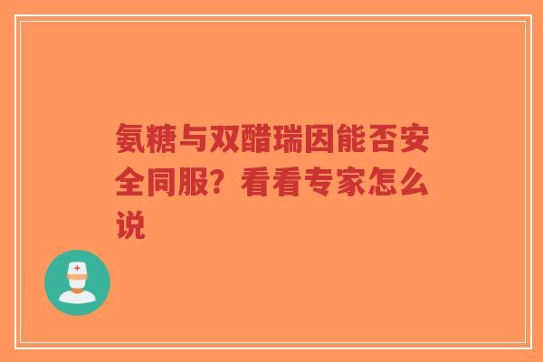 氨糖与双醋瑞因能否安全同服？看看专家怎么说