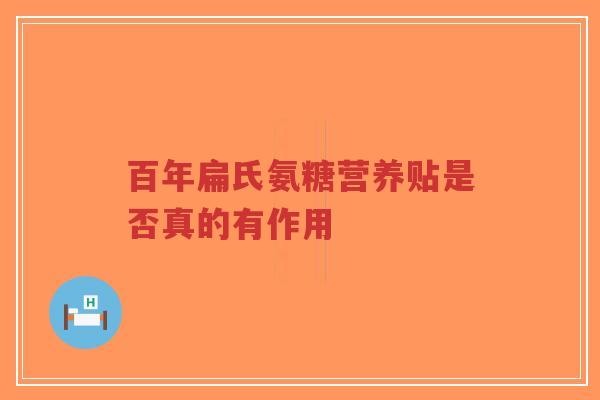 百年扁氏氨糖营养贴是否真的有作用 百年扁氏氨糖营养贴是否真的有作用