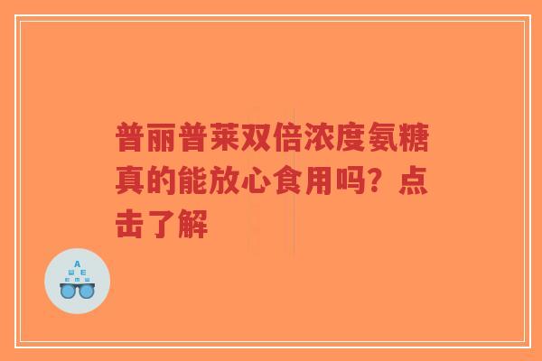 普丽普莱双倍浓度氨糖真的能放心食用吗?点击了解 普丽普莱双倍浓度氨糖真的能放心食用吗?点击了解