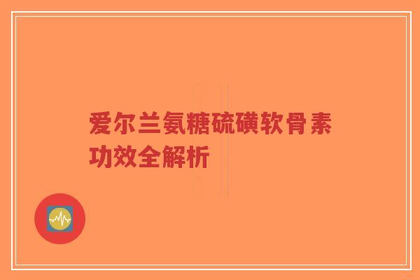 爱尔兰氨糖硫磺软骨素功效全解析